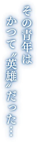 その青年は　かつて'英雄'だった