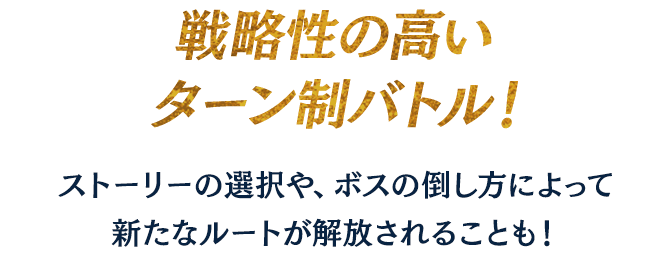 戦略性の高いターン制バトル！ストーリーの選択や、ボスの倒し方によって新たなルートが解放されることも！