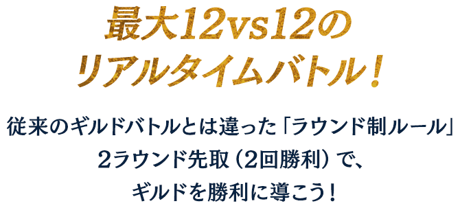 最大12vs12のリアルタイムバトル！従来のギルドバトルとは違った 　「ラウンド制ルール」2ラウンド先取（2回勝利）で、ギルドを勝利に導こう！